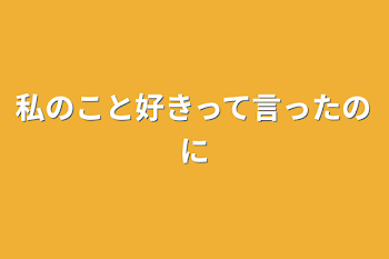 私のこと好きって言ったのに