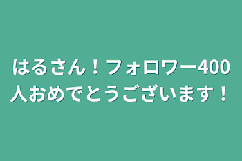 「はるさん！フォロワー400人おめでとうございます！」のメインビジュアル