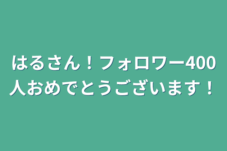 「はるさん！フォロワー400人おめでとうございます！」のメインビジュアル