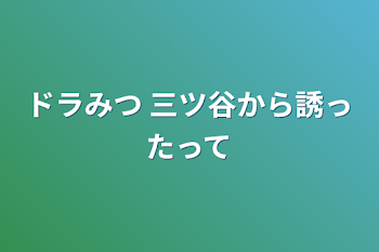 ドラみつ 三ツ谷から誘ったって