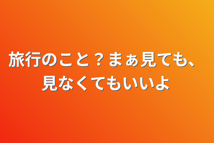 「旅行のこと？まぁ見ても、見なくてもいいよ」のメインビジュアル