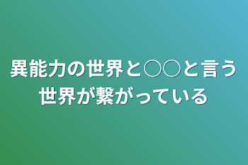 異能力の世界と○○と言う世界が繋がっている