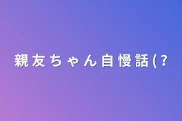 親 友 ち ゃ ん 自 慢 話   (   ?