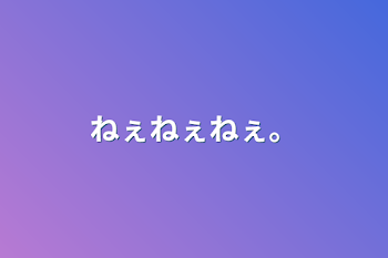 ねぇねぇねぇ。