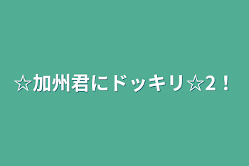 ☆加州君にドッキリ☆2！