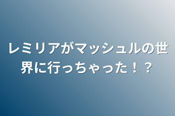 レミリアがマッシュルの世界に行っちゃった！？