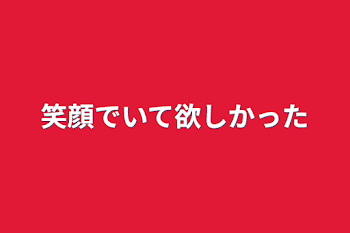 笑顔でいて欲しかった