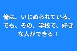 俺は、いじめられている、でも、その、学校で、好きな人ができる！