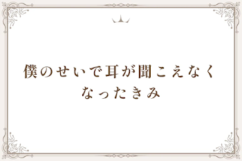 僕のせいで耳が聞こえなくなった君