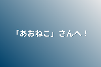 「あおねこ」さんへ！