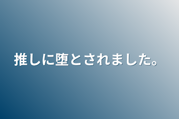 推しに堕とされました。