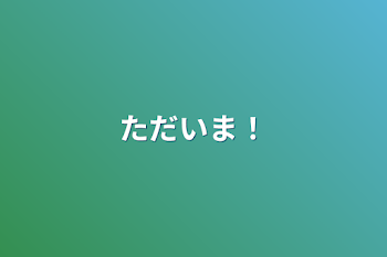 「ただいま！」のメインビジュアル