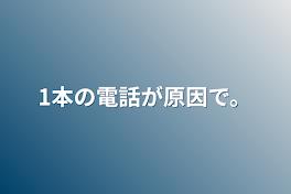 1本の電話が原因で。