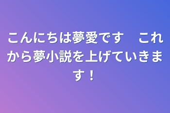 こんにちは夢愛です　
これから夢小説を上げていきます！