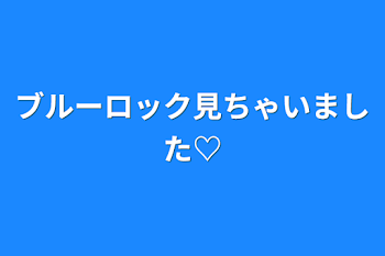 ブルーロック見ちゃいました♡