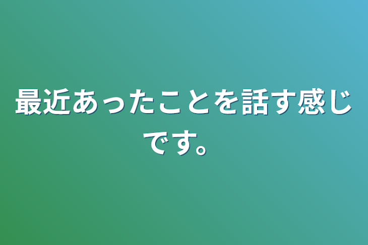 「最近あったことを話す感じです。」のメインビジュアル