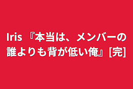 Iris   『本当は、メンバーの誰よりも背が低い俺』[完]