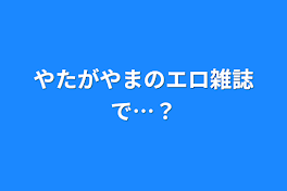 ゆたがやまのエロ雑誌で…？