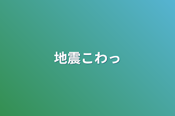 地震怖っ