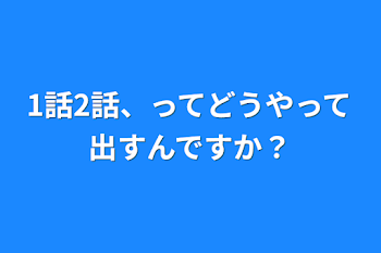 1話2話、ってどうやって出すんですか？