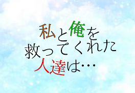 私と俺を救ってくれた人達は…