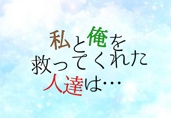 私と俺を救ってくれた人達は…