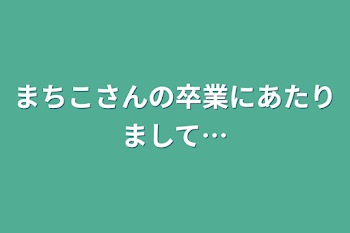 まちこさんの卒業にあたりまして…