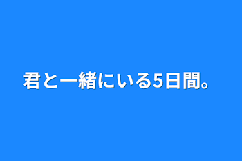 君と一緒にいる5日間。