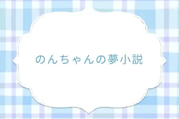 のんちゃんの夢小説