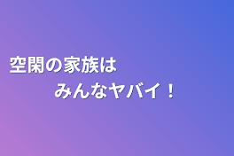 空閑の家族は　　　　　　みんなヤバイ！