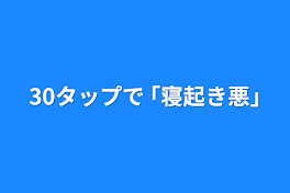 30タップで  ｢寝起き悪｣