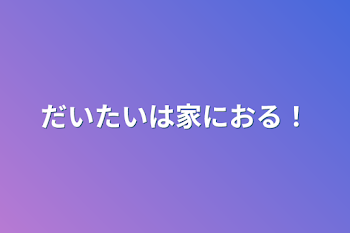 だいたいは家におる！