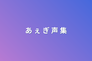 「あ ぇ ぎ 声 集」のメインビジュアル