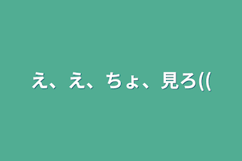 え、え、ちょ、見ろ((