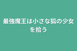 最強魔王は小さな狐の少女を拾う