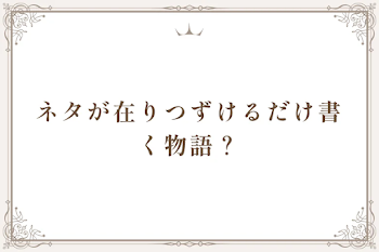 ネタが在りつずけるだけ書く物語？