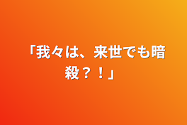 「我々は、来世でも暗殺？！」