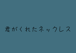 君 が く れ た ネ ッ ク レ ス …