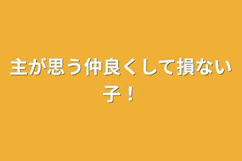 主が思う仲良くして損ない子！