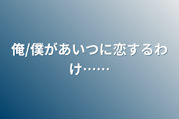 俺/僕があいつに恋するわけ……