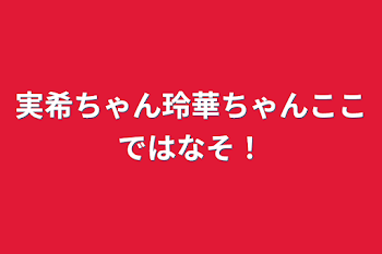 実希ちゃん玲華ちゃんここではなそ！