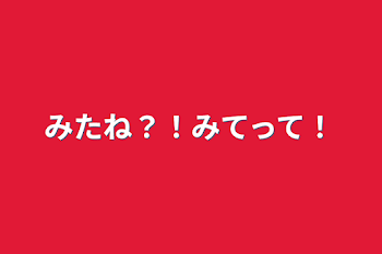 みたね？！みてって！