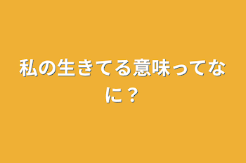 私の生きてる意味ってなに？