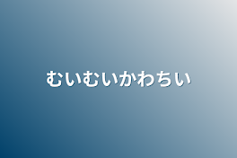 むいむいかわちい