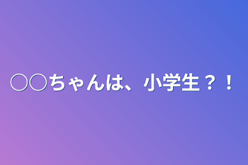 ○○ちゃんは、小学生？！