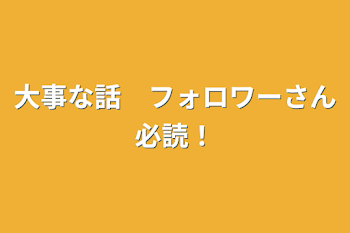 大事な話　フォロワーさん必読！