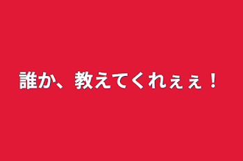 誰か、教えてくれぇぇ！