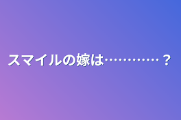 スマイルの嫁は…………？