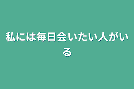 私には毎日会いたい人がいる