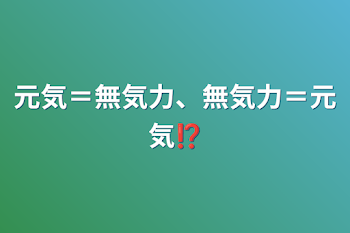 元気＝無気力、無気力＝元気⁉︎